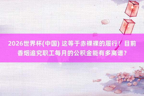 2026世界杯(中国) 这等于赤裸裸的履行!目前香烟追究职工每月的公积金能有多离谱?