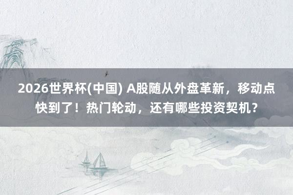 2026世界杯(中国) A股随从外盘革新,移动点快到了!热门轮动,还有哪些投资契机?