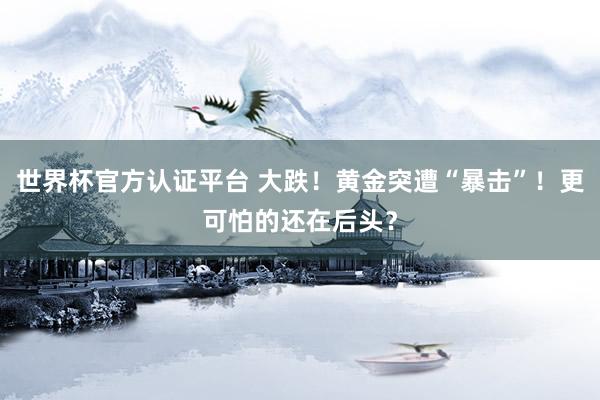 世界杯官方认证平台 大跌！黄金突遭“暴击”！更可怕的还在后头？