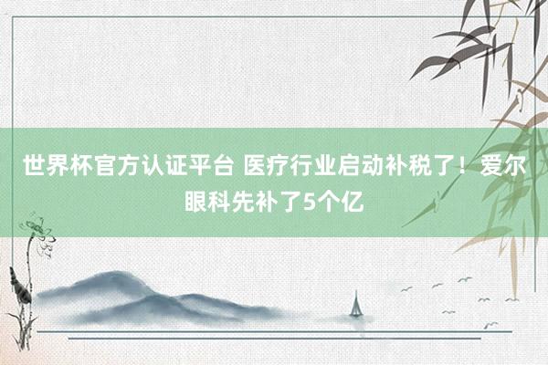 世界杯官方认证平台 医疗行业启动补税了!爱尔眼科先补了5个亿