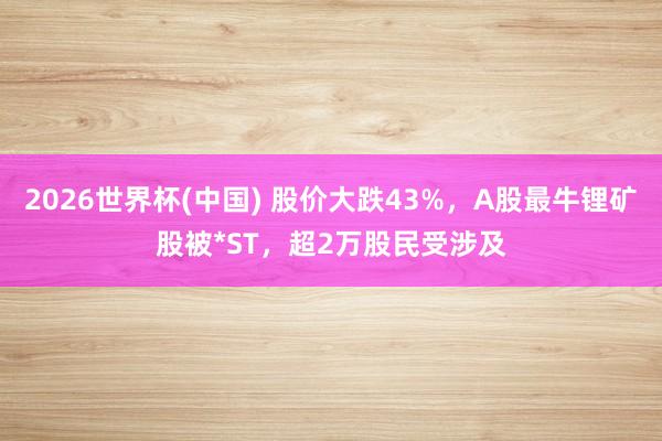 2026世界杯(中国) 股价大跌43%，A股最牛锂矿股被*ST，超2万股民受涉及