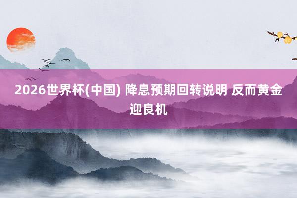 2026世界杯(中国) 降息预期回转说明 反而黄金迎良机