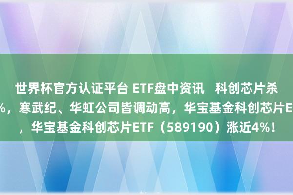 世界杯官方认证平台 ETF盘中资讯 科创芯片杀疯了!中芯国外飙升10%,寒武纪、华虹公司皆调动高,华宝基金科创芯片ETF(589190)涨近4%!