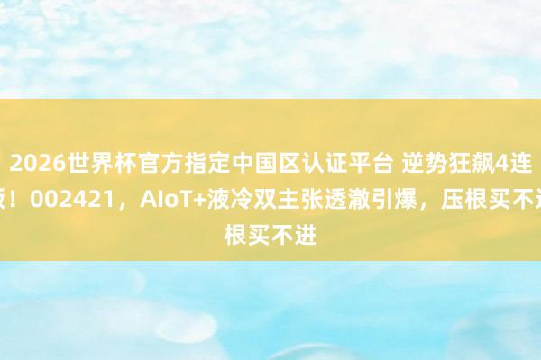 2026世界杯官方指定中国区认证平台 逆势狂飙4连板!002421,AIoT+液冷双主张透澈引爆,压根买不进