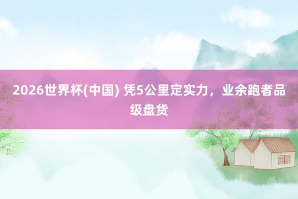 2026世界杯(中国) 凭5公里定实力，业余跑者品级盘货