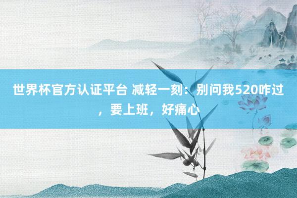 世界杯官方认证平台 减轻一刻：别问我520咋过，要上班，好痛心