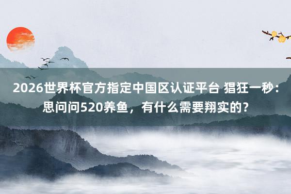2026世界杯官方指定中国区认证平台 猖狂一秒:思问问520养鱼,有什么需要翔实的?