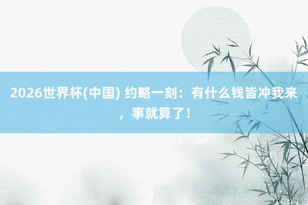 2026世界杯(中国) 约略一刻：有什么钱皆冲我来，事就算了！