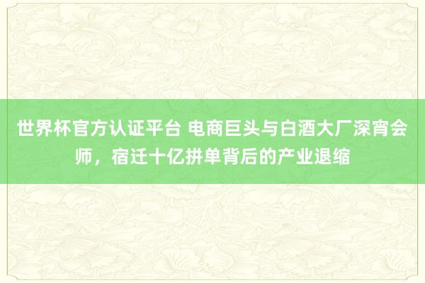 世界杯官方认证平台 电商巨头与白酒大厂深宵会师,宿迁十亿拼单背后的产业退缩