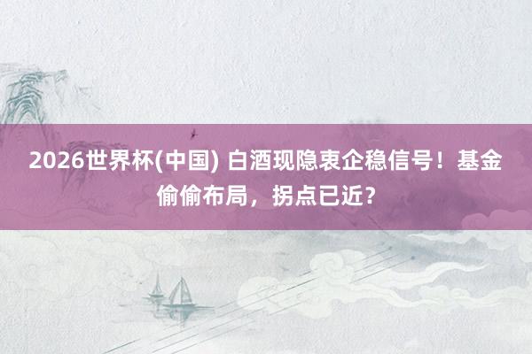 2026世界杯(中国) 白酒现隐衷企稳信号!基金偷偷布局,拐点已近?