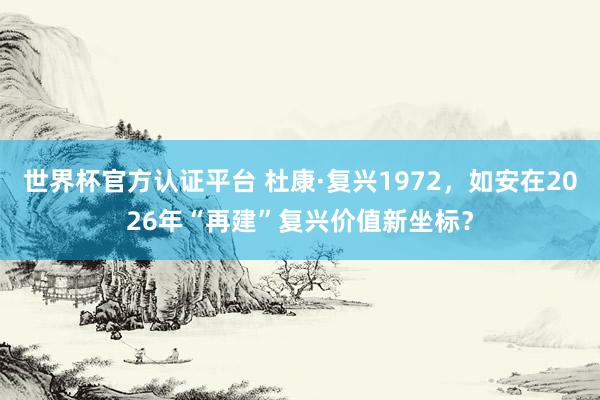 世界杯官方认证平台 杜康·复兴1972，如安在2026年“再建”复兴价值新坐标？
