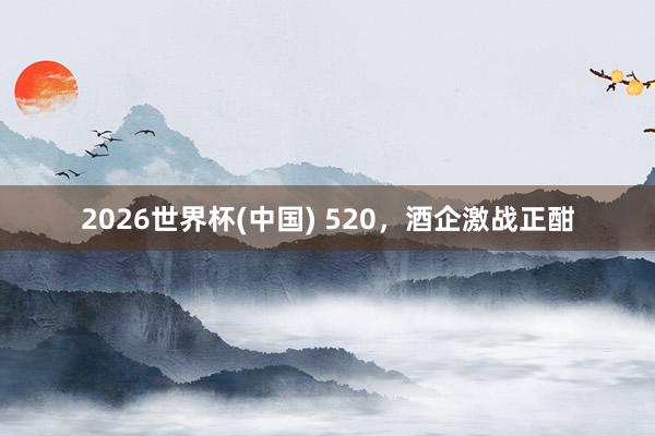 2026世界杯(中国) 520，酒企激战正酣