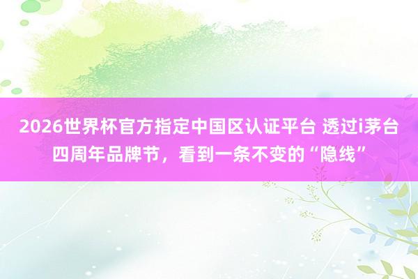2026世界杯官方指定中国区认证平台 透过i茅台四周年品牌节，看到一条不变的“隐线”