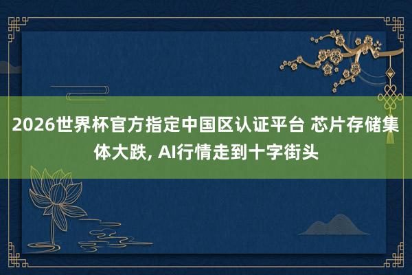 2026世界杯官方指定中国区认证平台 芯片存储集体大跌, AI行情走到十字街头
