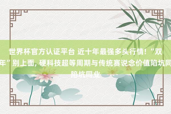 世界杯官方认证平台 近十年最强多头行情! “双火年”别上面， 硬科技超等周期与传统赛说念价值陷坑同业
