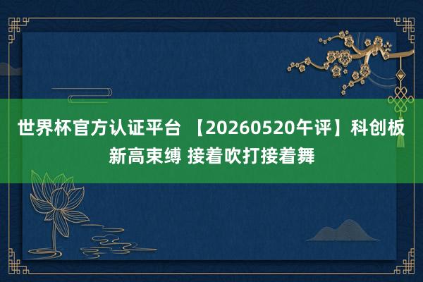 世界杯官方认证平台 【20260520午评】科创板新高束缚 接着吹打接着舞