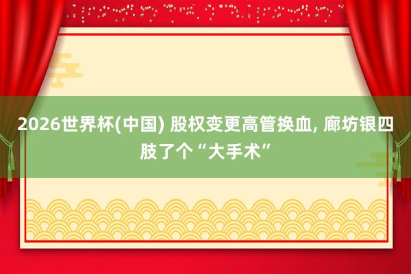 2026世界杯(中国) 股权变更高管换血， 廊坊银四肢了个“大手术”