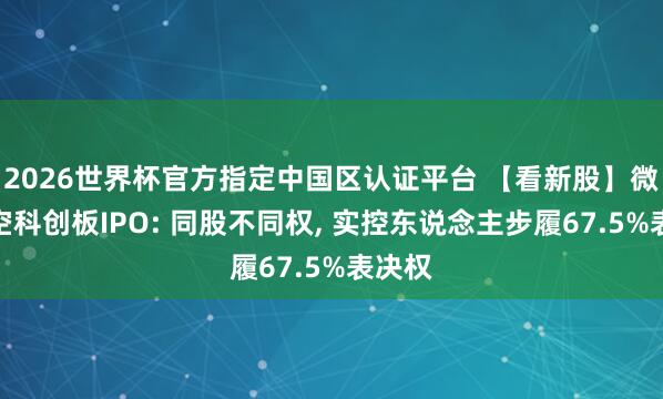 2026世界杯官方指定中国区认证平台 【看新股】微纳星空科创板IPO: 同股不同权, 实控东说念主步履67.5%表决权