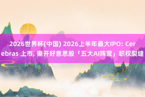 2026世界杯(中国) 2026上半年最大IPO: Cerebras 上市, 撕开好意思股「五大AI阵营」职权裂缝
