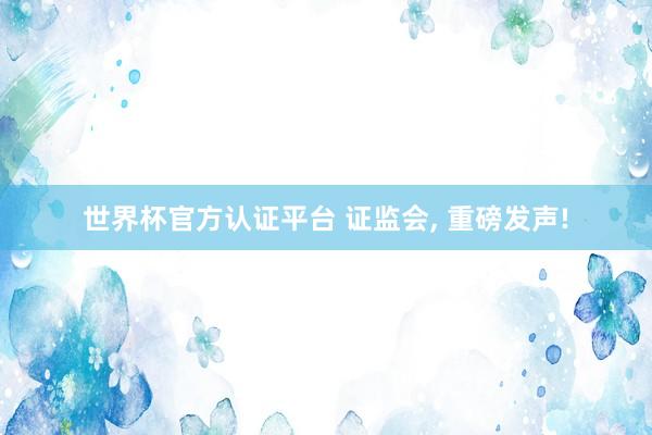 世界杯官方认证平台 证监会， 重磅发声!