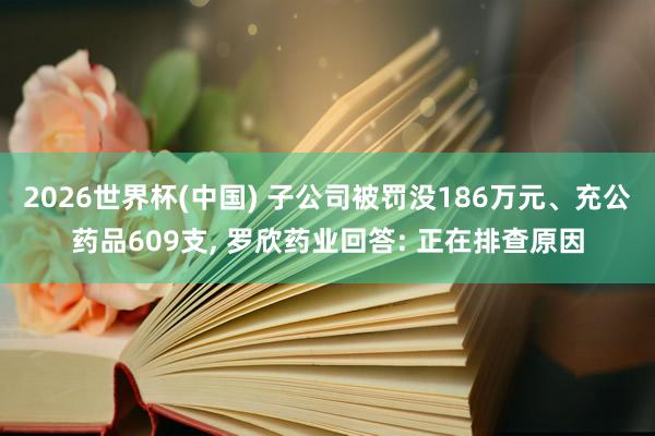 2026世界杯(中国) 子公司被罚没186万元、充公药品609支， 罗欣药业回答: 正在排查原因