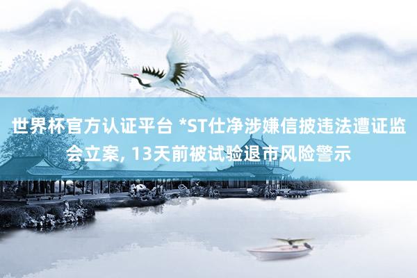 世界杯官方认证平台 *ST仕净涉嫌信披违法遭证监会立案， 13天前被试验退市风险警示