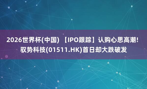 2026世界杯(中国) 【IPO跟踪】认购心思高潮! 驭势科技(01511.HK)首日却大跌破发