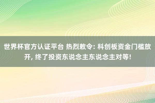 世界杯官方认证平台 热烈敕令: 科创板资金门槛放开， 终了投资东说念主东说念主对等!