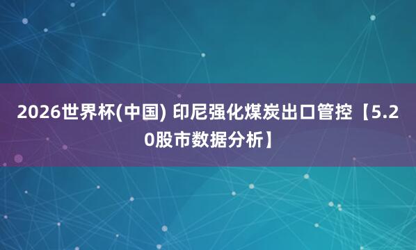 2026世界杯(中国) 印尼强化煤炭出口管控【5.20股市数据分析】