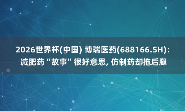 2026世界杯(中国) 博瑞医药(688166.SH): 减肥药“故事”很好意思， 仿制药却拖后腿