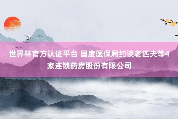 世界杯官方认证平台 国度医保局约谈老匹夫等4家连锁药房股份有限公司