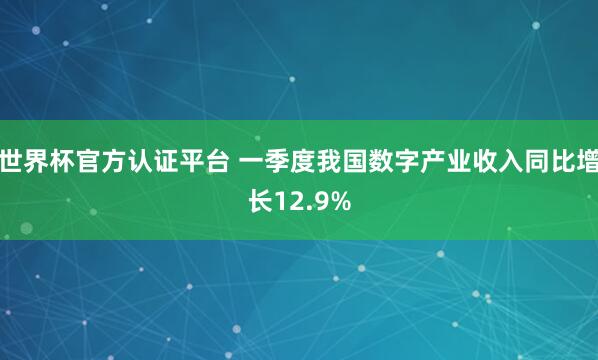 世界杯官方认证平台 一季度我国数字产业收入同比增长12.9%
