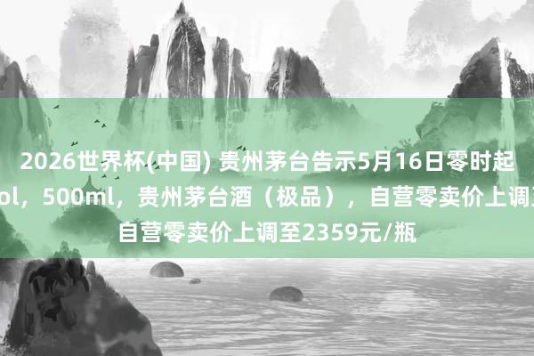 2026世界杯(中国) 贵州茅台告示5月16日零时起加价:53%vol,500ml,贵州茅台酒(极品),自营零卖价上调至2359元/瓶