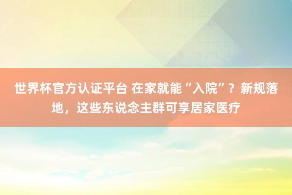 世界杯官方认证平台 在家就能“入院”?新规落地,这些东说念主群可享居家医疗