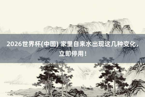 2026世界杯(中国) 家里自来水出现这几种变化，立即停用！
