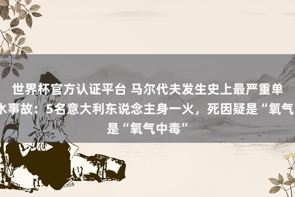 世界杯官方认证平台 马尔代夫发生史上最严重单次潜水事故:5名意大利东说念主身一火,死因疑是“氧气中毒”