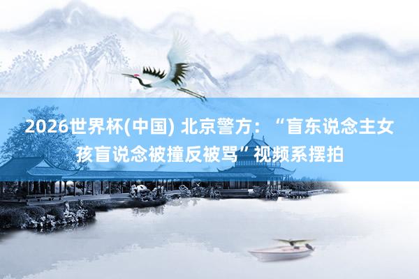 2026世界杯(中国) 北京警方：“盲东说念主女孩盲说念被撞反被骂”视频系摆拍