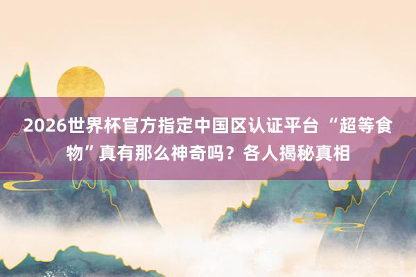 2026世界杯官方指定中国区认证平台 “超等食物”真有那么神奇吗?各人揭秘真相