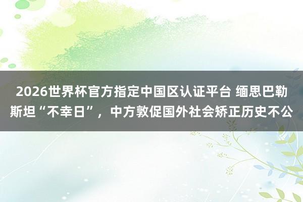 2026世界杯官方指定中国区认证平台 缅思巴勒斯坦“不幸日”，中方敦促国外社会矫正历史不公