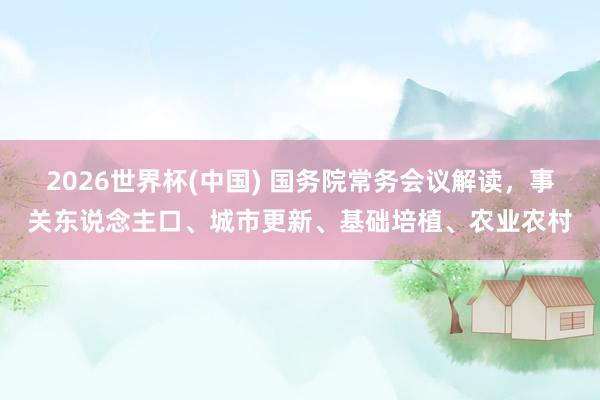 2026世界杯(中国) 国务院常务会议解读，事关东说念主口、城市更新、基础培植、农业农村