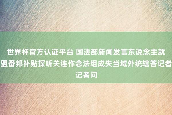 世界杯官方认证平台 国法部新闻发言东说念主就欧盟番邦补贴探听关连作念法组成失当域外统辖答记者问