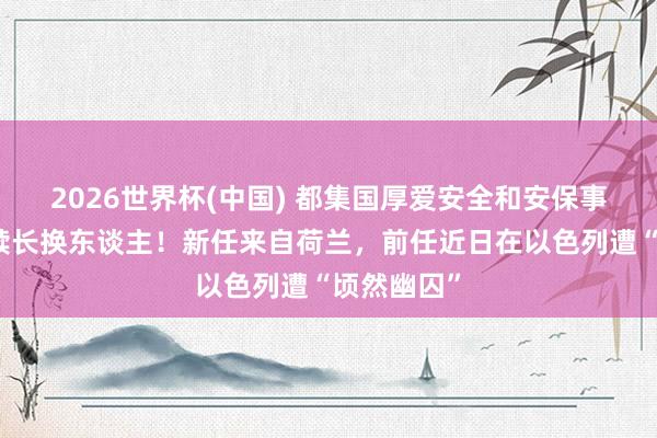 2026世界杯(中国) 都集国厚爱安全和安保事务的副文牍长换东谈主！新任来自荷兰，前任近日在以色列遭“顷然幽囚”