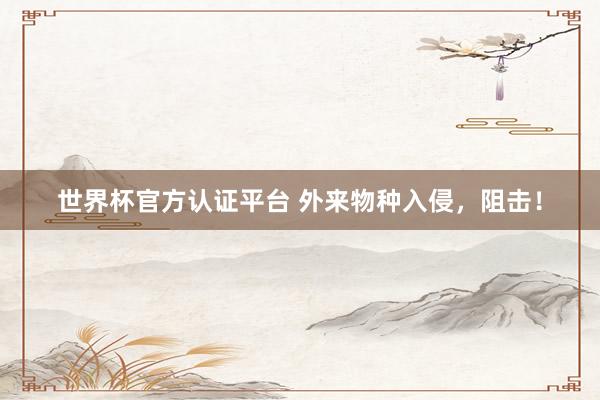 世界杯官方认证平台 外来物种入侵，阻击！