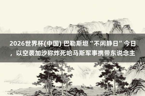 2026世界杯(中国) 巴勒斯坦“不闲静日”今日，以空袭加沙称炸死哈马斯军事携带东说念主
