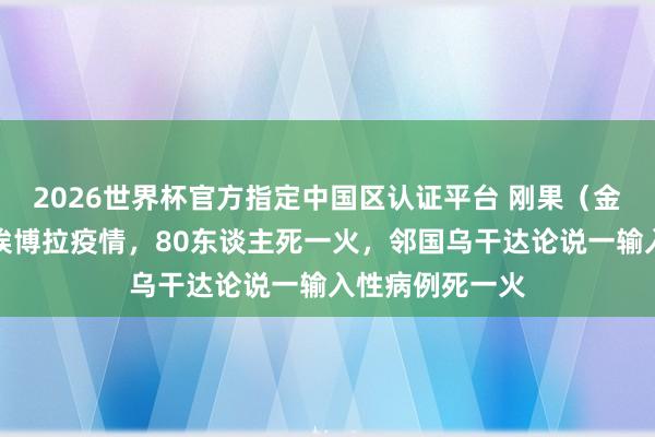 2026世界杯官方指定中国区认证平台 刚果（金）暴发新一轮埃博拉疫情，80东谈主死一火，邻国乌干达论说一输入性病例死一火
