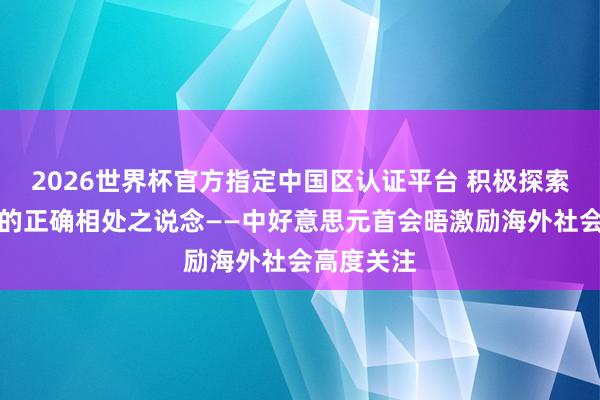2026世界杯官方指定中国区认证平台 积极探索两个大国的正确相处之说念——中好意思元首会晤激励海外社会高度关注