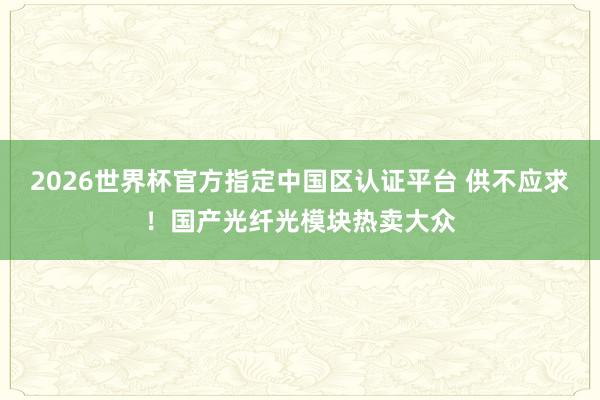 2026世界杯官方指定中国区认证平台 供不应求！国产光纤光模块热卖大众