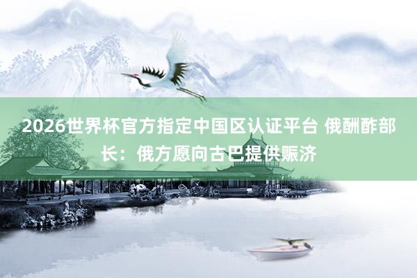 2026世界杯官方指定中国区认证平台 俄酬酢部长：俄方愿向古巴提供赈济