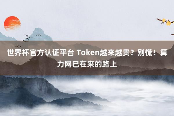 世界杯官方认证平台 Token越来越贵？别慌！算力网已在来的路上