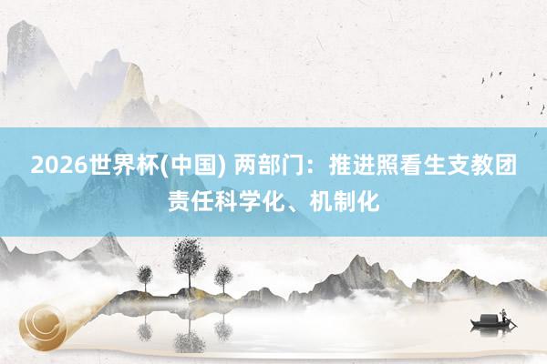 2026世界杯(中国) 两部门：推进照看生支教团责任科学化、机制化